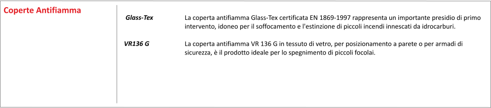 La coperta antifiamma Glass-Tex certificata EN 1869-1997 rappresenta un importante presidio di primo intervento, idoneo per il soffocamento e l'estinzione di piccoli incendi innescati da idrocarburi.  La coperta antifiamma VR 136 G in tessuto di vetro, per posizionamento a parete o per armadi di sicurezza,  il prodotto ideale per lo spegnimento di piccoli focolai.     	     Glass-Tex 	  VR136 G	  Coperte Antifiamma