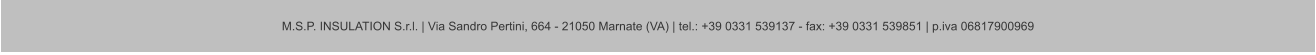 M.S.P. INSULATION S.r.l. | Via Sandro Pertini, 664 - 21050 Marnate (VA) | tel.: +39 0331 539137 - fax: +39 0331 539851 | p.iva 06817900969